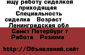  ищу работу сиделкой (приходящая) › Специальность ­ сиделка › Возраст ­ 55 - Ленинградская обл., Санкт-Петербург г. Работа » Резюме   